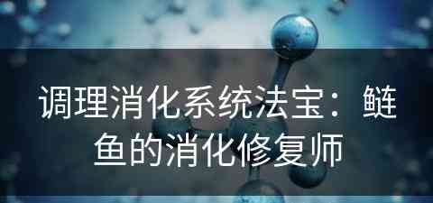 调理消化系统法宝：鲢鱼的消化修复师